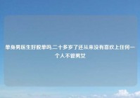 单身男医生好脱单吗,二十多岁了还从来没有喜欢上任何一个人不管男女