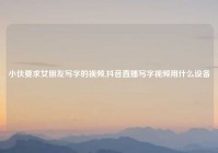 小伙要求女朋友写字的视频,抖音直播写字视频用什么设备