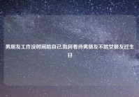 男朋友工作没时间陪自己,如何看待男朋友不陪女朋友过生日