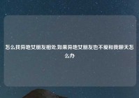 怎么找异地女朋友相处,如果异地女朋友也不爱和我聊天怎么办