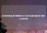 天冷如何搭讪,我不理解我太太大白天总要关窗拉帘子是什么心态作祟