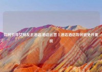 如何引导女朋友去酒店,酒店运营丨酒店酒店如何避免开重房