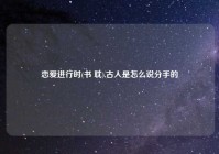 恋爱进行时(书 耽),古人是怎么说分手的