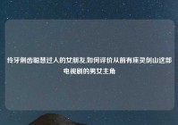 伶牙俐齿聪慧过人的女朋友,如何评价从前有座灵剑山这部电视剧的男女主角