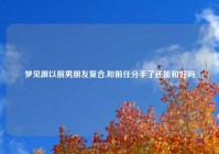 梦见跟以前男朋友复合,和前任分手了还能和好吗