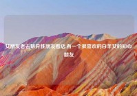 女朋友老去帮异性朋友看店,有一个很喜欢的白羊女的知心朋友