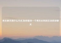 男生聊天用什么方式,如何看待一个男生长时间主动找你聊天