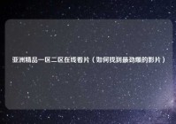 亚洲精品一区二区在线看片（如何找到最劲爆的影片）