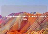 可以和男朋友睡觉吗,认识交往一个半月的男友打算一起出去旅游