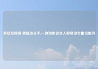 男朋友聊骚 我提出分手,一边和别老女人聊骚你会相信他吗