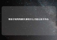 带孩子和妈妈聊天,聊些什么才能让孩子开心