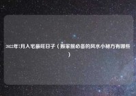 2022年7月入宅最旺日子（搬家前必备的风水小秘方有哪些）