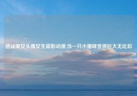 搭讪美女头像女生背影动漫,当一只小猫咪变得巨大无比后