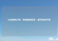 认知越狱计划，突破思维囚牢，重寻自由天地