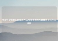 老婆怀孕该怎么陪她聊天,去看望她的时候有什么礼物可以送吗