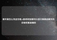 聊天里怎么发送空格,cf游戏时按哪可以进行悄悄话聊天的详细些要准确的