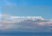 怎样批聊天字,怎么才能打出彩色的字