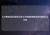 七夕男朋友送女朋友礼物,七夕你都送男朋友或女朋友什么礼物