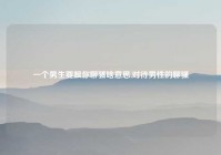 一个男生要跟你聊骚啥意思,对待男性的聊骚