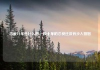 恋爱八年是什么恋,一段十年的恋爱还没有步入婚姻