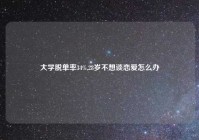 大学脱单率34%,28岁不想谈恋爱怎么办