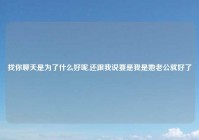 找你聊天是为了什么好呢,还跟我说要是我是她老公就好了