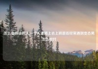 怎么会搭讪的人,一个人走路上去上班逛街经常遇到变态男怎么对付