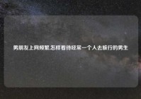 男朋友上网频繁,怎样看待经常一个人去旅行的男生