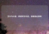 艺兴与小猪，跨越时空对话，温暖彼此旅程