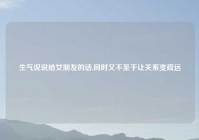 生气说说给女朋友的话,同时又不至于让关系变疏远