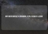 聊天俱乐部的近义词有哪些,大妈之家是什么意思