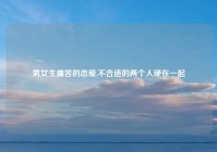 男女生痛苦的恋爱,不合适的两个人硬在一起