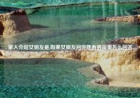 家人介绍女朋友是,如果女朋友问你她有男闺蜜怎么回答