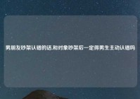 男朋友吵架认错的话,和对象吵架后一定得男生主动认错吗