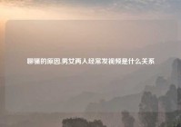 聊骚的原因,男女两人经常发视频是什么关系