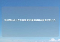 如何整治老公在外聊骚,和对象聊骚被老板看见怎么办