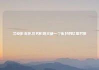 恋爱很冷静,但男的确实是一个很好的结婚对象