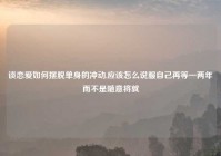 谈恋爱如何摆脱单身的冲动,应该怎么说服自己再等一两年而不是随意将就