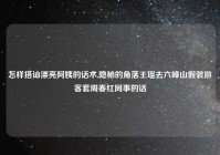 怎样搭讪漂亮阿姨的话术,隐秘的角落王瑶去六峰山假装游客套周春红同事的话