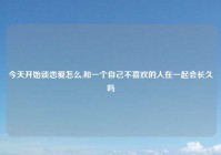 今天开始谈恋爱怎么,和一个自己不喜欢的人在一起会长久吗