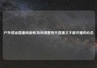户外搭讪直播间视频,如何调整想开直播又不敢开播的心态