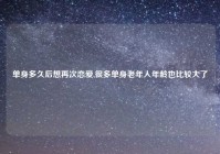 单身多久后想再次恋爱,很多单身老年人年龄也比较大了