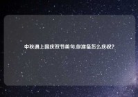 中秋遇上国庆双节美句,你准备怎么庆祝？