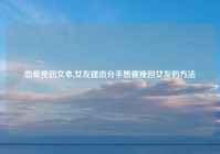 恋爱挽回文本,女友提出分手想要挽回女友的方法