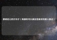 撩硬老公的污句子（有哪些可以满足他需求的撩人情话）