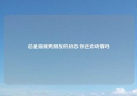 总是窥视男朋友的初恋,你还会动情吗