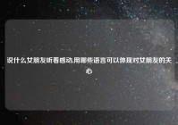 说什么女朋友听着感动,用哪些语言可以体现对女朋友的关心