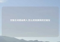 空姐主动搭讪男人,怎么找到漂亮的女朋友
