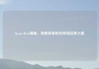 Steam Deck销量，现象级掌机的市场狂飙之路