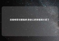 恋爱频率完整版教,我老公把我看得太紧了